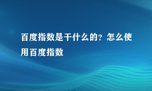 百度指数是干什么的？怎么使用百度指数