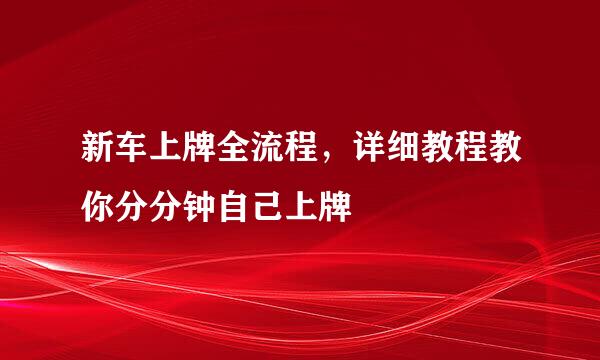 新车上牌全流程，详细教程教你分分钟自己上牌