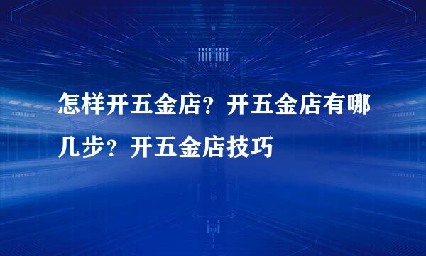 怎样开五金店？开五金店有哪几步？开五金店技巧