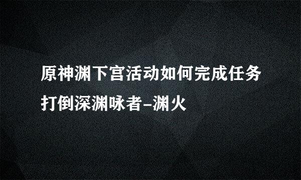 原神渊下宫活动如何完成任务打倒深渊咏者-渊火