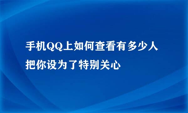 手机QQ上如何查看有多少人把你设为了特别关心