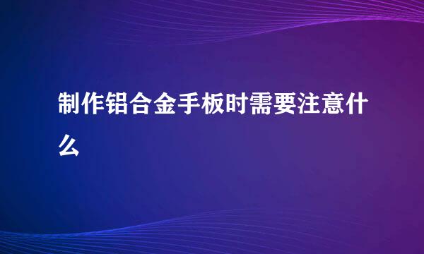 制作铝合金手板时需要注意什么