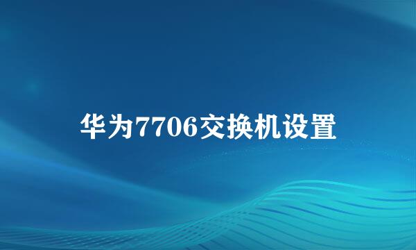 华为7706交换机设置