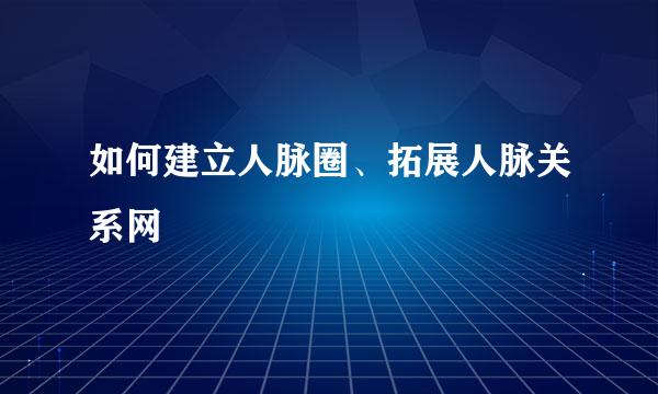 如何建立人脉圈、拓展人脉关系网