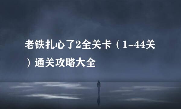 老铁扎心了2全关卡（1-44关）通关攻略大全