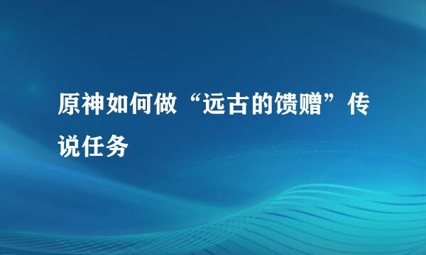 原神如何做“远古的馈赠”传说任务