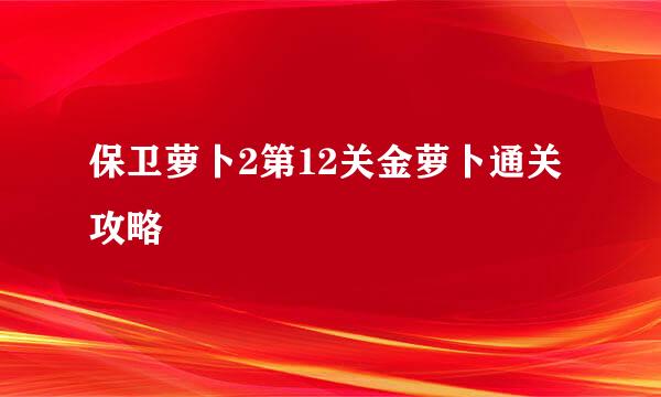 保卫萝卜2第12关金萝卜通关攻略