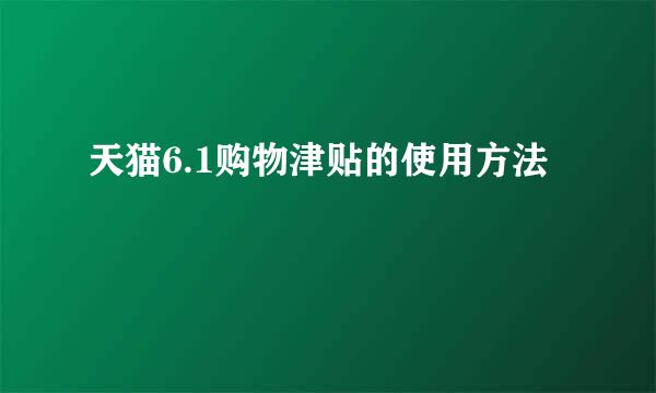 天猫6.1购物津贴的使用方法