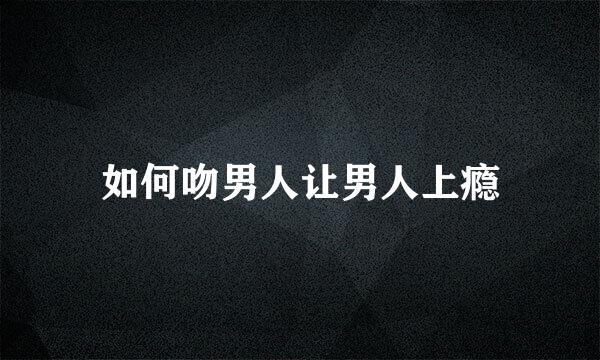 如何吻男人让男人上瘾