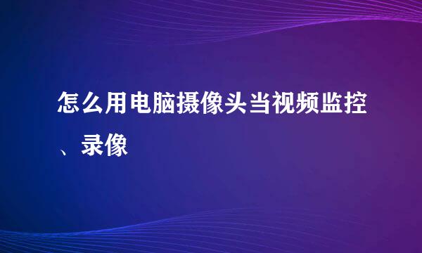 怎么用电脑摄像头当视频监控、录像