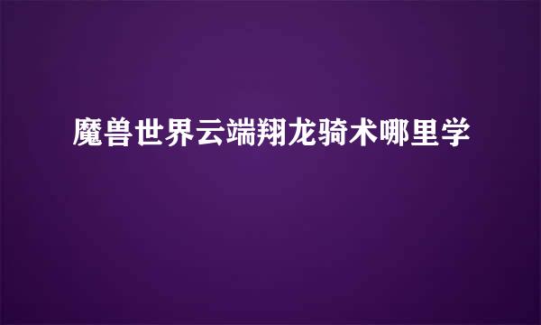 魔兽世界云端翔龙骑术哪里学