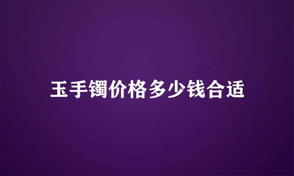 玉手镯价格多少钱合适