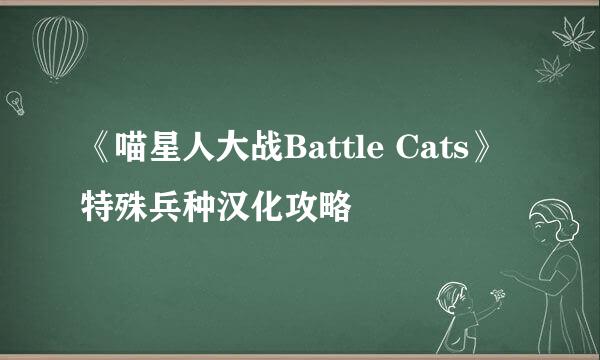 《喵星人大战Battle Cats》特殊兵种汉化攻略