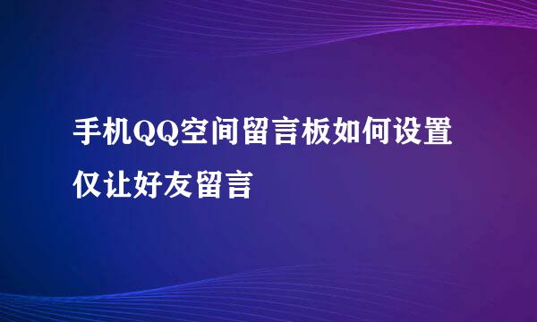 手机QQ空间留言板如何设置仅让好友留言