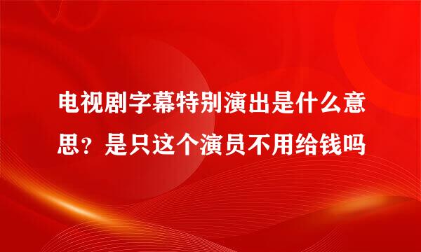 电视剧字幕特别演出是什么意思？是只这个演员不用给钱吗