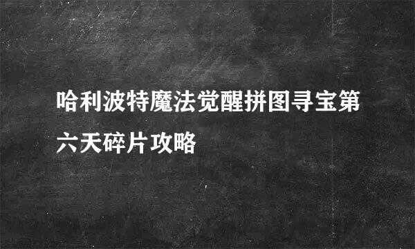 哈利波特魔法觉醒拼图寻宝第六天碎片攻略