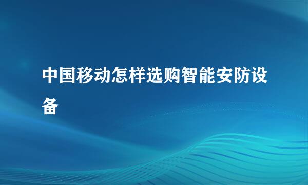 中国移动怎样选购智能安防设备