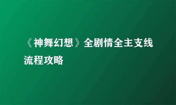 《神舞幻想》全剧情全主支线流程攻略