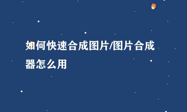 如何快速合成图片/图片合成器怎么用