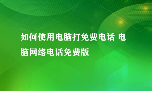 如何使用电脑打免费电话 电脑网络电话免费版