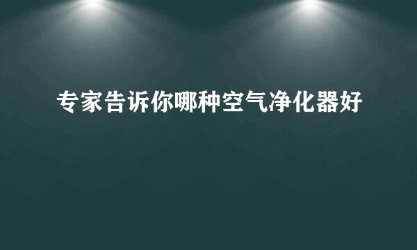 专家告诉你哪种空气净化器好