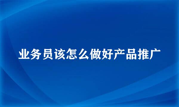 业务员该怎么做好产品推广