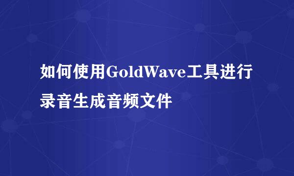 如何使用GoldWave工具进行录音生成音频文件