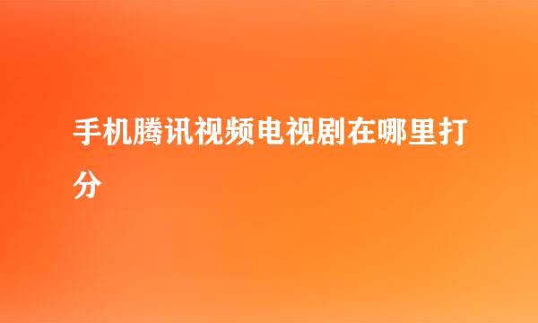 手机腾讯视频电视剧在哪里打分