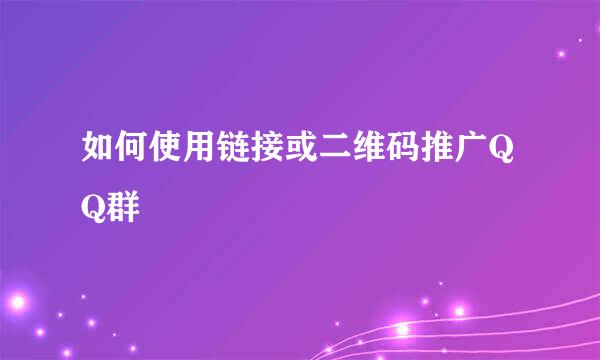 如何使用链接或二维码推广QQ群