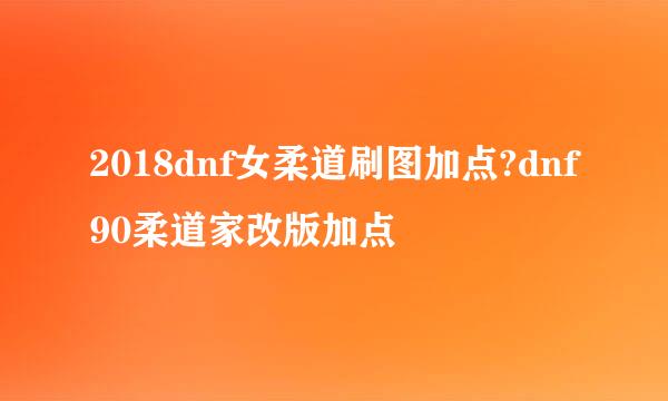 2018dnf女柔道刷图加点?dnf90柔道家改版加点