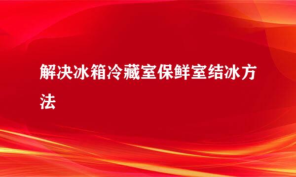 解决冰箱冷藏室保鲜室结冰方法