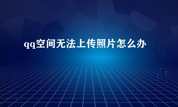 qq空间无法上传照片怎么办