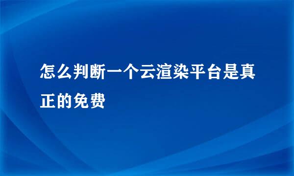 怎么判断一个云渲染平台是真正的免费