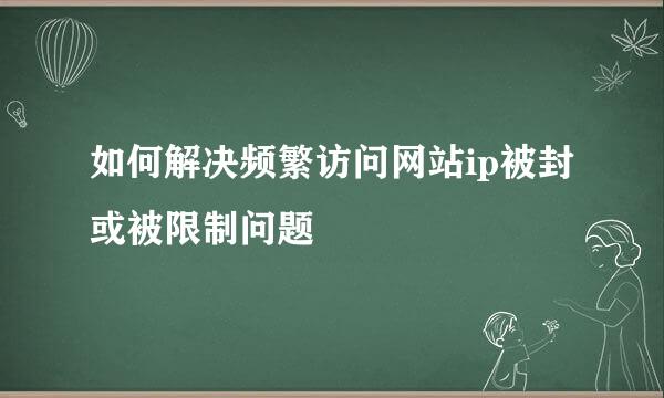 如何解决频繁访问网站ip被封或被限制问题