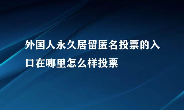 外国人永久居留匿名投票的入口在哪里怎么样投票