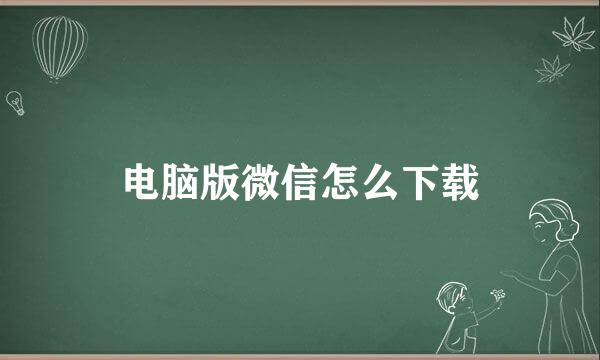 电脑版微信怎么下载