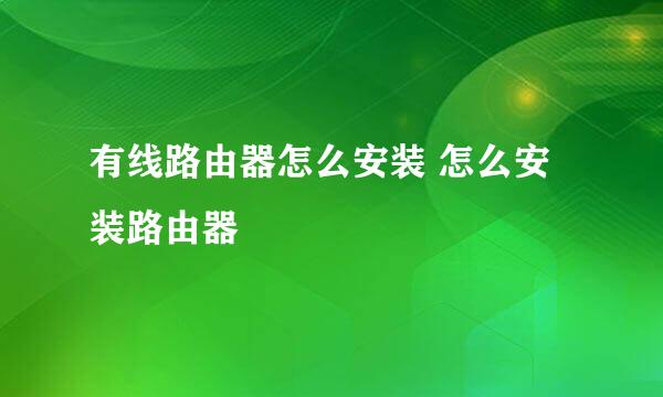 有线路由器怎么安装 怎么安装路由器