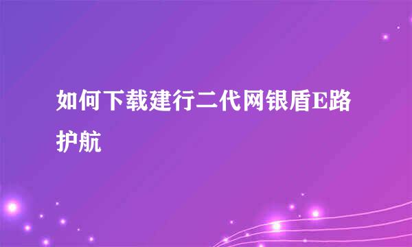 如何下载建行二代网银盾E路护航