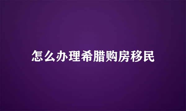 怎么办理希腊购房移民