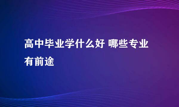 高中毕业学什么好 哪些专业有前途