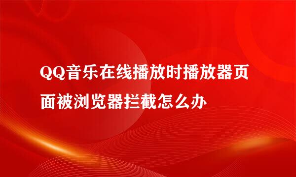 QQ音乐在线播放时播放器页面被浏览器拦截怎么办