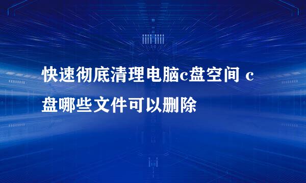 快速彻底清理电脑c盘空间 c盘哪些文件可以删除