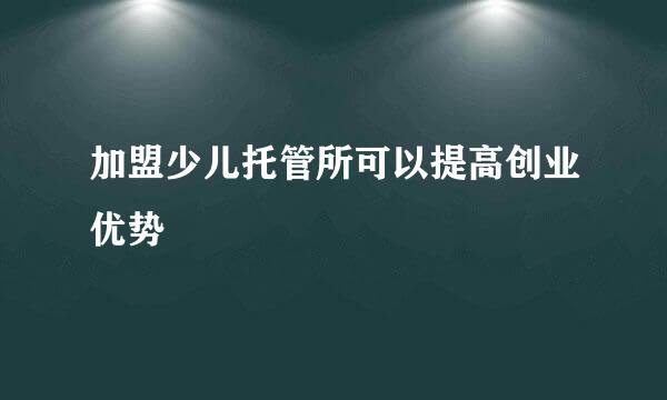 加盟少儿托管所可以提高创业优势