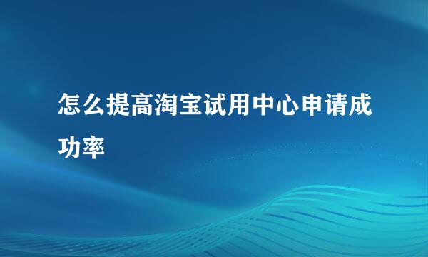 怎么提高淘宝试用中心申请成功率