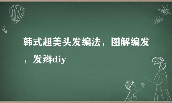 韩式超美头发编法，图解编发，发辫diy