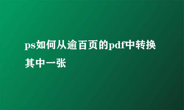 ps如何从逾百页的pdf中转换其中一张