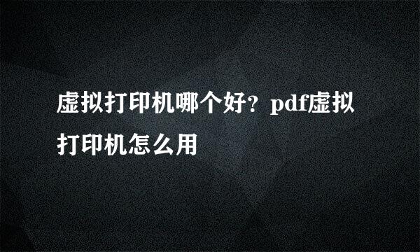 虚拟打印机哪个好？pdf虚拟打印机怎么用