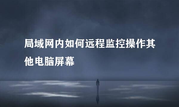 局域网内如何远程监控操作其他电脑屏幕