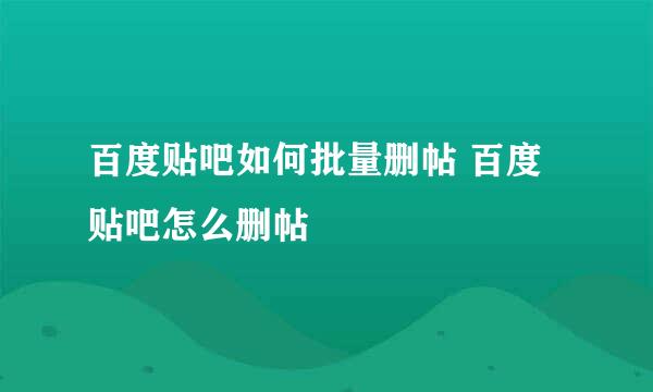 百度贴吧如何批量删帖 百度贴吧怎么删帖