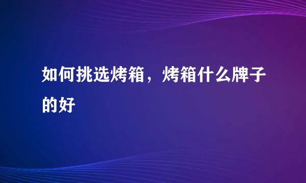 如何挑选烤箱，烤箱什么牌子的好